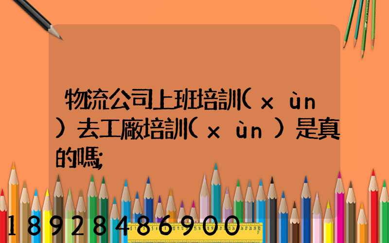 物流公司上班培訓(xùn)去工廠培訓(xùn)是真的嗎