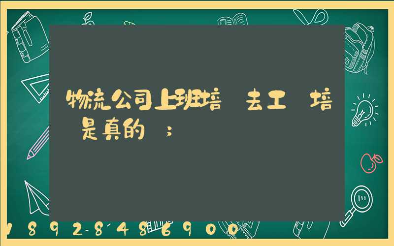 物流公司上班培訓去工廠培訓是真的嗎