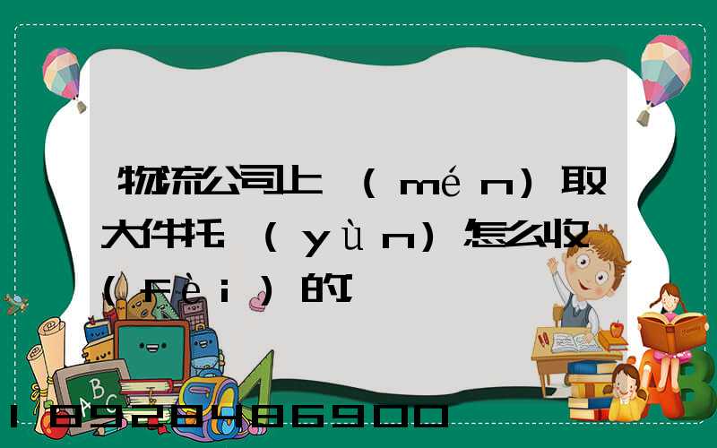 物流公司上門(mén)取大件托運(yùn)怎么收費(fèi)的
