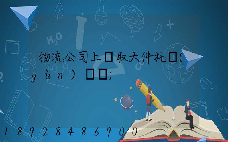 物流公司上門取大件托運(yùn)電話