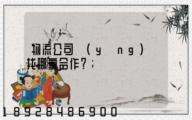 物流公司應(yīng)該找哪家合作？