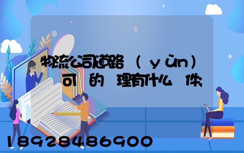 物流公司道路運(yùn)輸許可證的辦理有什么條件