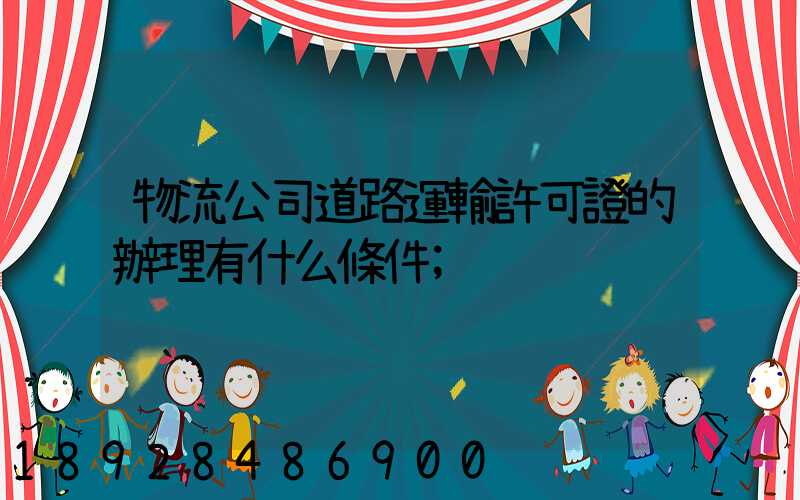 物流公司道路運輸許可證的辦理有什么條件