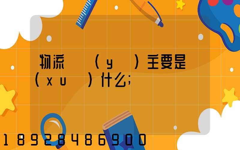 物流專業(yè)主要是學(xué)什么