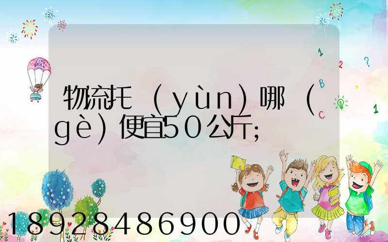 物流托運(yùn)哪個(gè)便宜50公斤