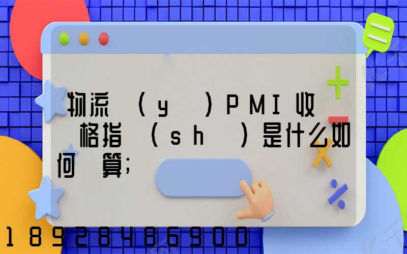 物流業(yè)PMI收費價格指數(shù)是什么如何計算