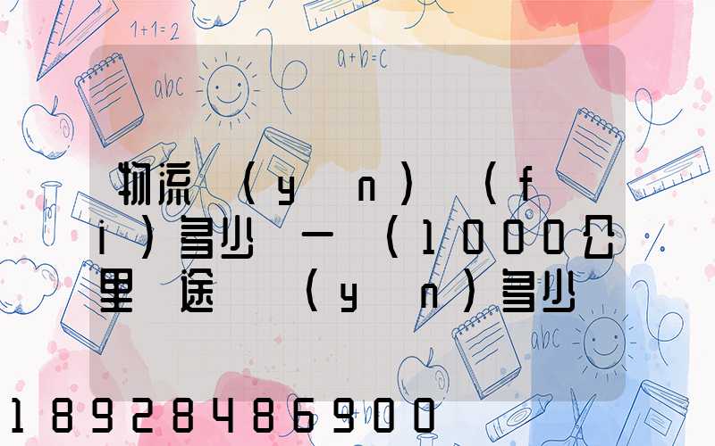 物流運(yùn)費(fèi)多少錢一噸(1000公里長途貨運(yùn)多少錢)