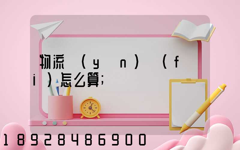物流運(yùn)費(fèi)怎么算
