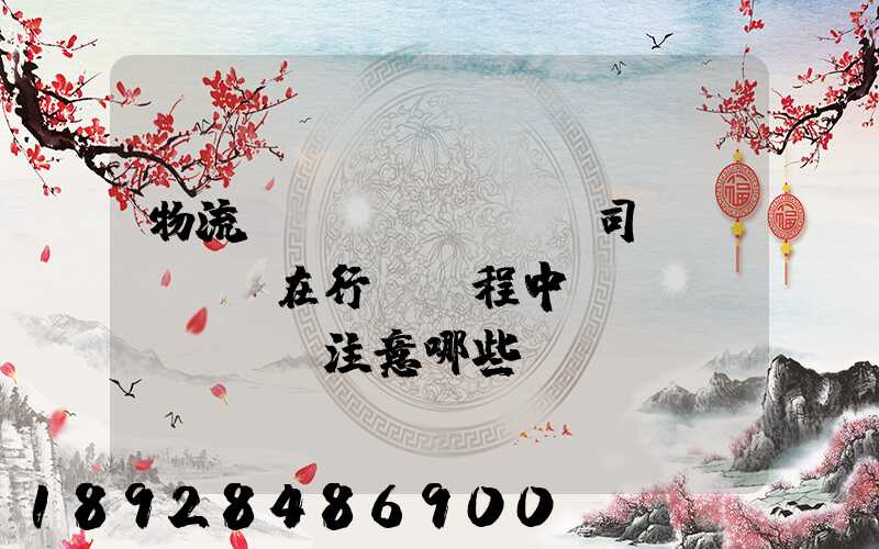 物流運(yùn)輸司機(jī)在行駛過程中應(yīng)該注意哪些問題