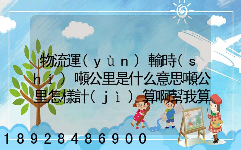 物流運(yùn)輸時(shí)噸公里是什么意思噸公里怎樣計(jì)算啊幫我算一下這題,順便...