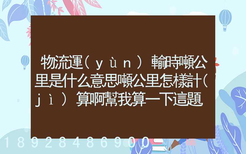 物流運(yùn)輸時噸公里是什么意思噸公里怎樣計(jì)算啊幫我算一下這題,順便...