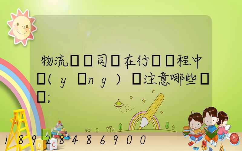 物流運輸司機在行駛過程中應(yīng)該注意哪些問題