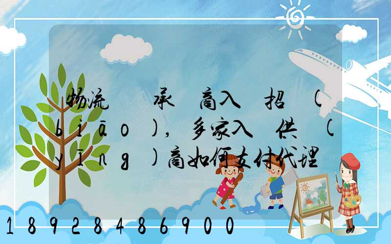 物流運輸承運商入圍招標(biāo),多家入圍供應(yīng)商如何支付代理費