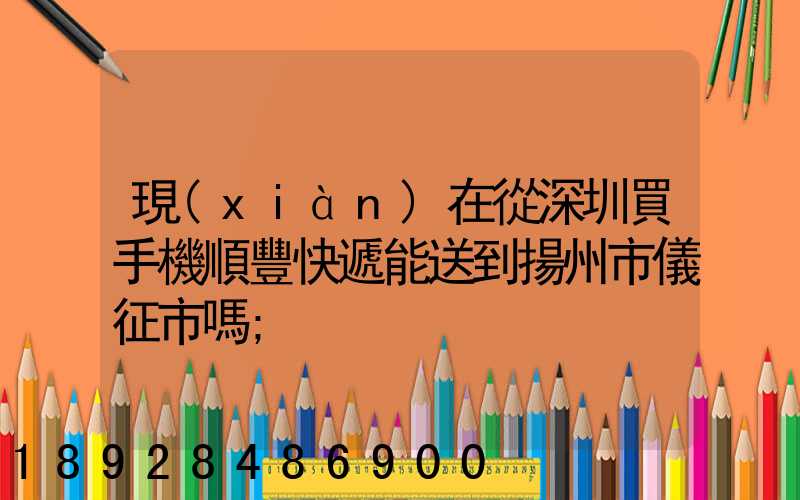 現(xiàn)在從深圳買手機順豐快遞能送到揚州市儀征市嗎