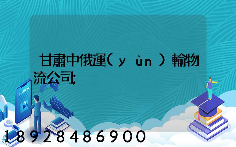甘肅中俄運(yùn)輸物流公司