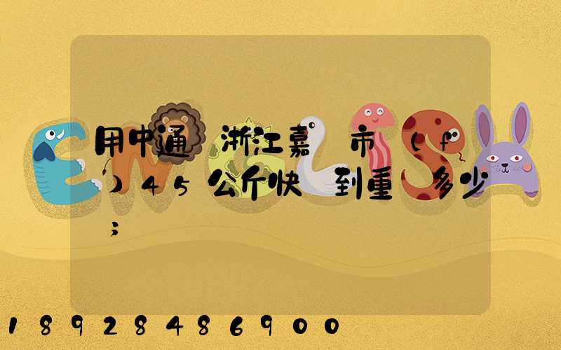 用中通從浙江嘉興市發(fā)45公斤快遞到重慶多少錢