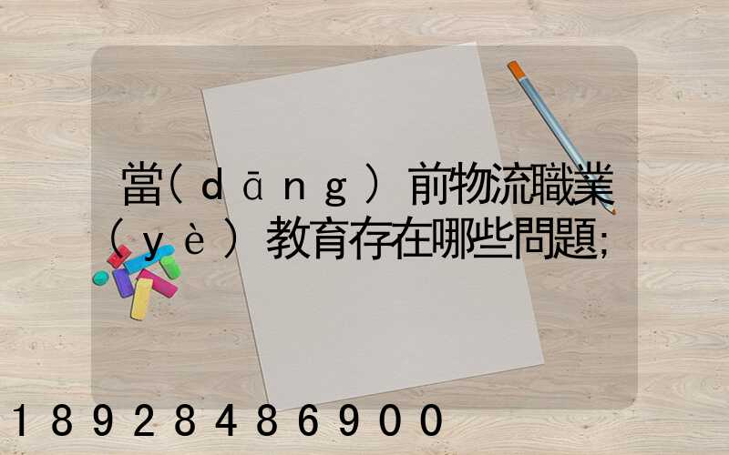 當(dāng)前物流職業(yè)教育存在哪些問題