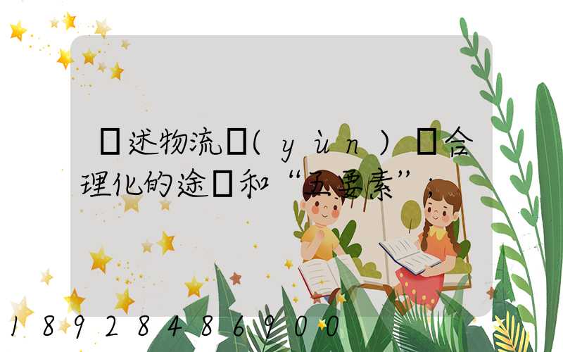 簡述物流運(yùn)輸合理化的途徑和“五要素”