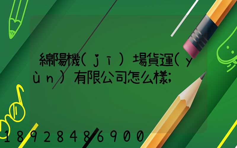 綿陽機(jī)場貨運(yùn)有限公司怎么樣
