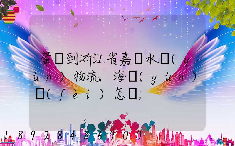 肇慶到浙江省嘉興水運(yùn)物流,海運(yùn)費(fèi)怎樣