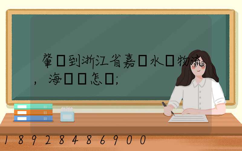 肇慶到浙江省嘉興水運物流,海運費怎樣