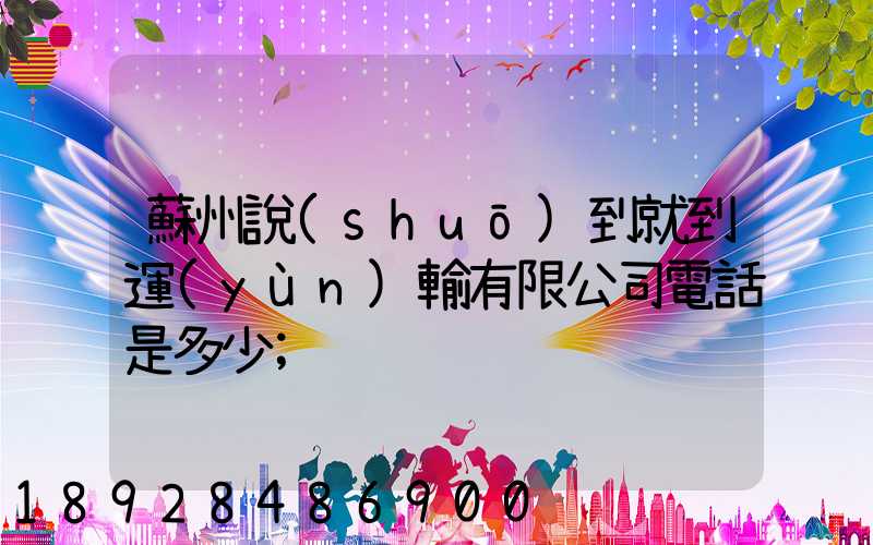 蘇州說(shuō)到就到運(yùn)輸有限公司電話是多少