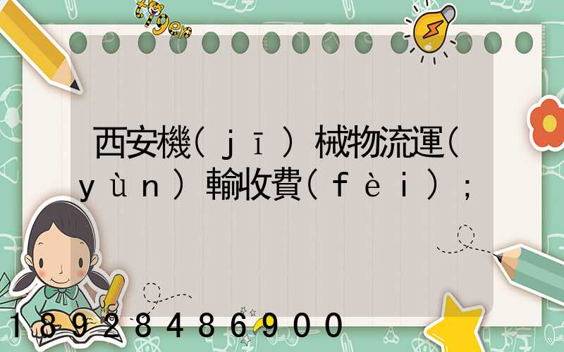 西安機(jī)械物流運(yùn)輸收費(fèi)