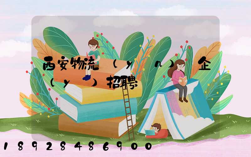 西安物流運(yùn)輸企業(yè)招聘