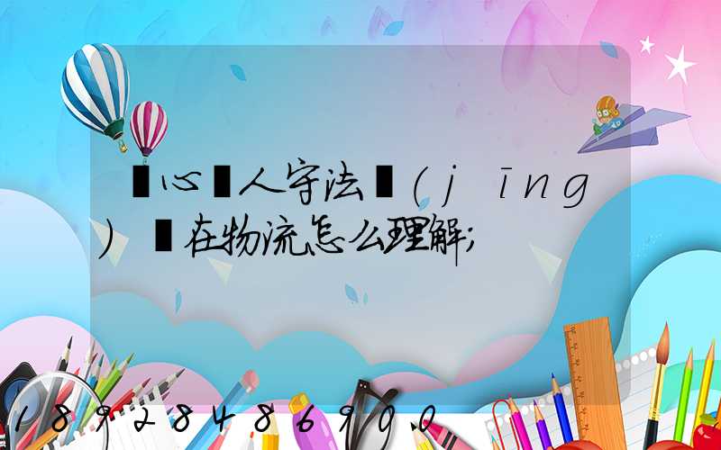 誠心為人守法經(jīng)營在物流怎么理解