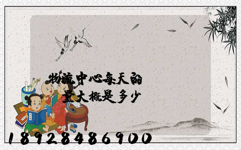 請(qǐng)問(wèn)物流中心每天的運(yùn)輸量大概是多少