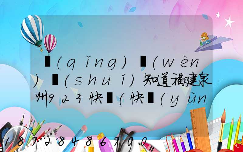 請(qǐng)問(wèn)誰(shuí)知道福建泉州923快遞(快運(yùn))的聯(lián)系電話急!!!