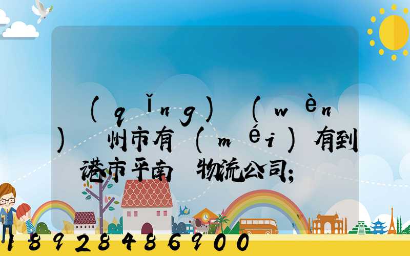 請(qǐng)問(wèn)賀州市有沒(méi)有到貴港市平南縣物流公司