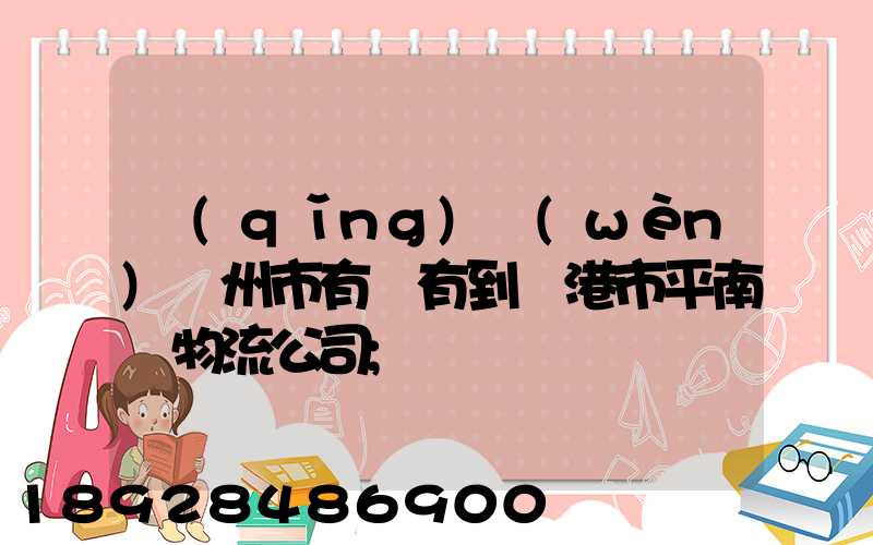 請(qǐng)問(wèn)賀州市有沒有到貴港市平南縣物流公司