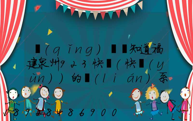 請(qǐng)問誰知道福建泉州923快遞(快運(yùn))的聯(lián)系電話急!!!