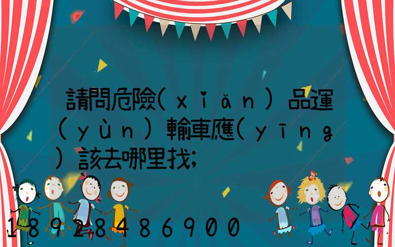 請問危險(xiǎn)品運(yùn)輸車應(yīng)該去哪里找