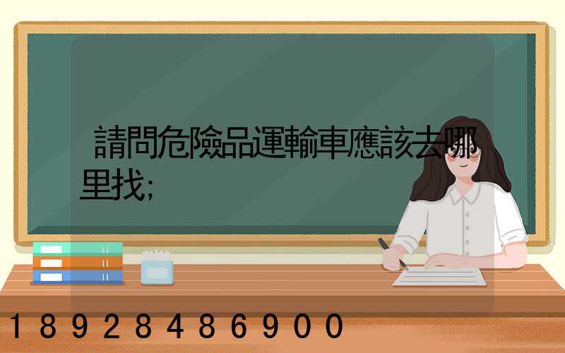 請問危險品運輸車應該去哪里找