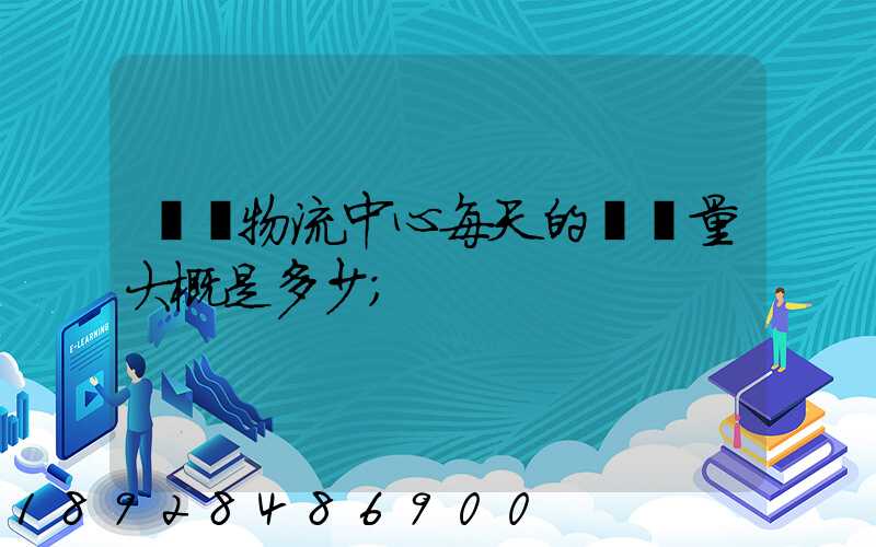 請問物流中心每天的運輸量大概是多少
