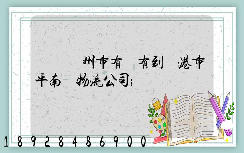 請問賀州市有沒有到貴港市平南縣物流公司
