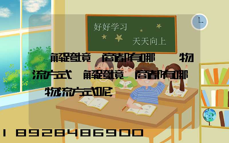 講解跨境電商都有哪幾種物流方式講解跨境電商都有哪幾種物流方式呢