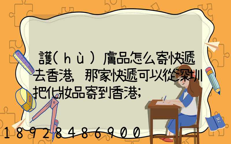 護(hù)膚品怎么寄快遞去香港,那家快遞可以從深圳把化妝品寄到香港