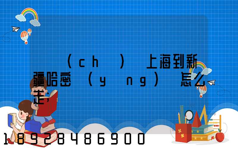 貨車(chē)從上海到新疆哈密應(yīng)該怎么走