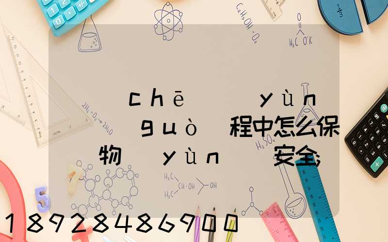 貨車(chē)運(yùn)輸過(guò)程中怎么保證貨物運(yùn)輸安全