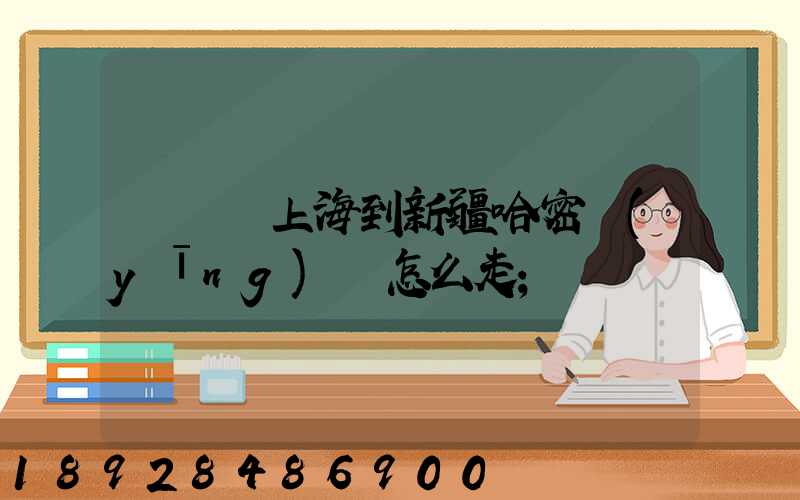 貨車從上海到新疆哈密應(yīng)該怎么走