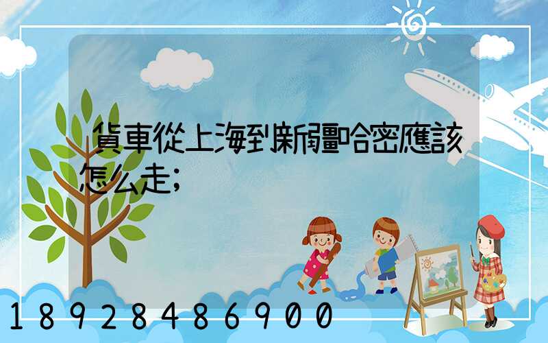 貨車從上海到新疆哈密應該怎么走
