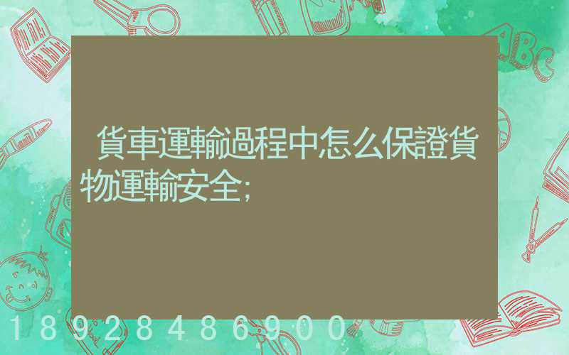 貨車運輸過程中怎么保證貨物運輸安全