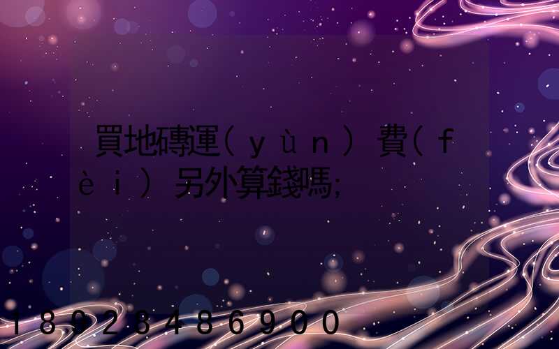 買地磚運(yùn)費(fèi)另外算錢嗎