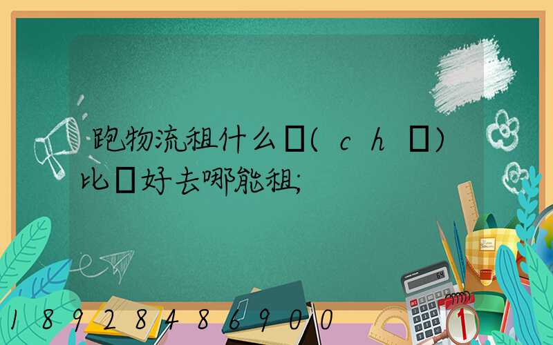 跑物流租什么車(chē)比較好去哪能租