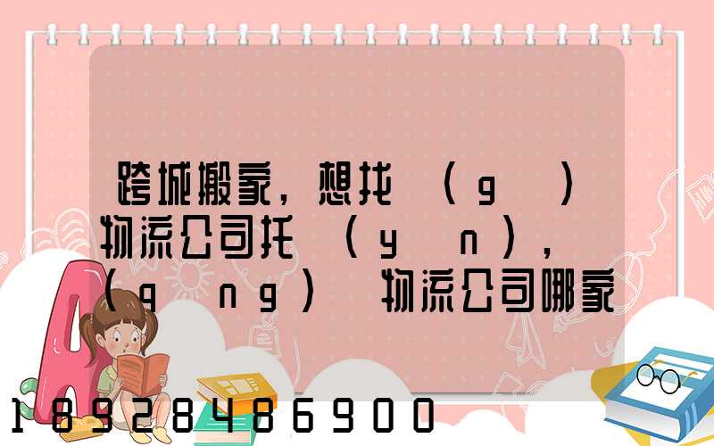 跨城搬家,想找個(gè)物流公司托運(yùn),請(qǐng)問物流公司哪家好呢