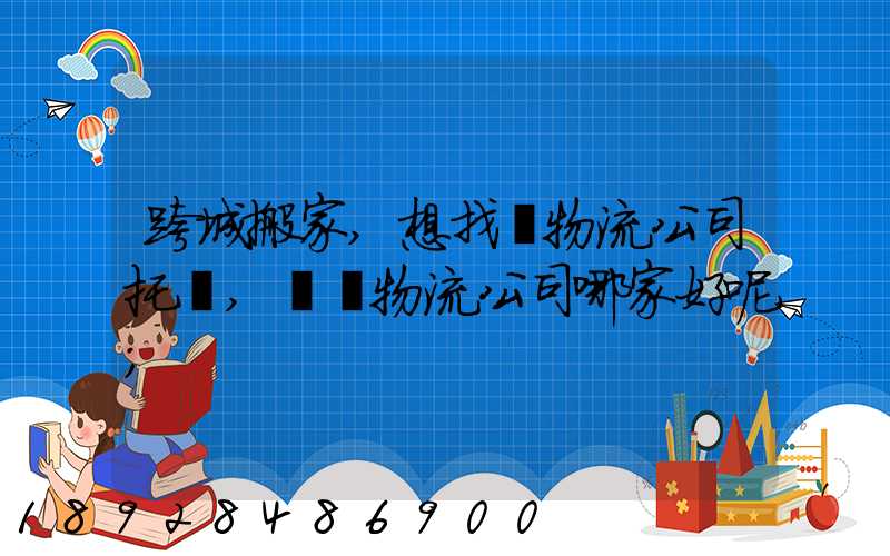 跨城搬家,想找個物流公司托運,請問物流公司哪家好呢