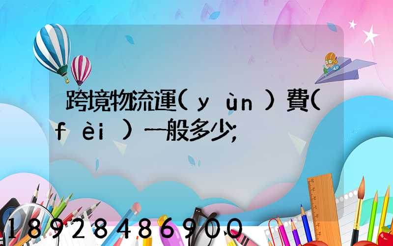 跨境物流運(yùn)費(fèi)一般多少